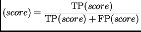 $\displaystyle (score) = \frac{\mbox{TP}(score)}{\mbox{TP}(score)+\mbox{FP}(score)}$